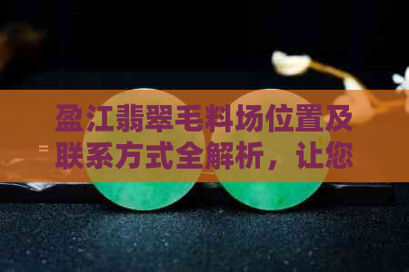 盈江翡翠毛料场位置及联系方式全解析，让您轻松找到优质供应商！