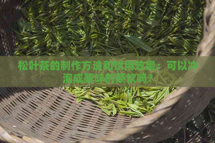 松叶茶的制作方法和饮用效果：可以冲泡成美味的茶饮吗？