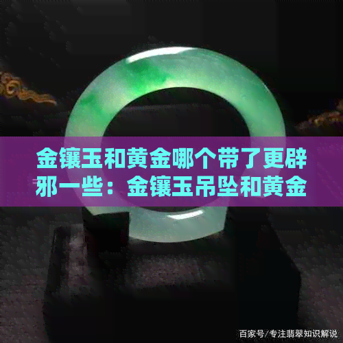 金镶玉和黄金哪个带了更辟邪一些：金镶玉吊坠和黄金吊坠哪个好？