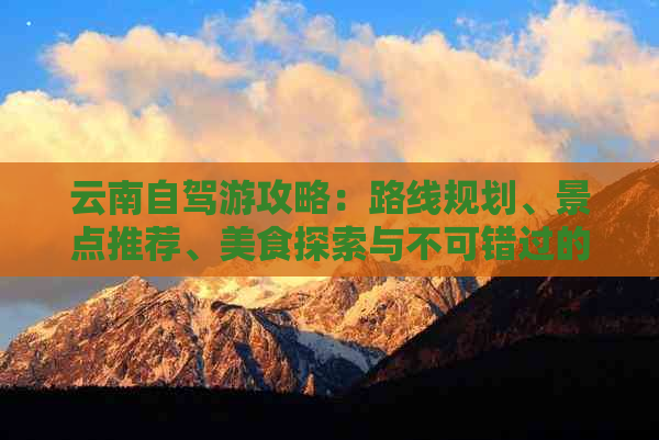 云南自驾游攻略：路线规划、景点推荐、美食探索与不可错过的体验！