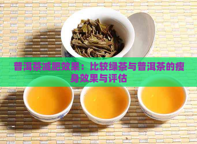 普洱茶减肥效果：比较绿茶与普洱茶的瘦身效果与评估