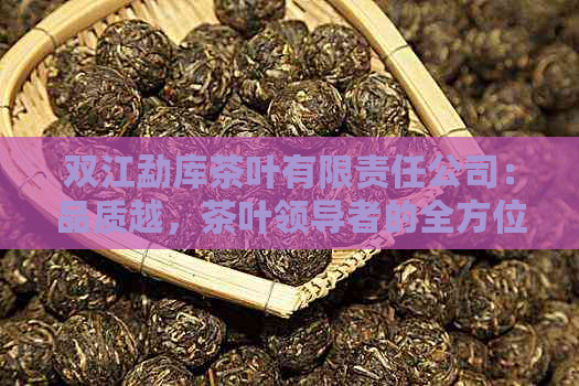 双江勐库茶叶有限责任公司：品质越，茶叶领导者的全方位选择