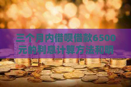 三个月内借呗借款6500元的利息计算方法和明细