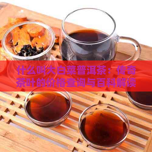 什么叫大白菜普洱茶：传奇茶叶的价格查询与百科解读