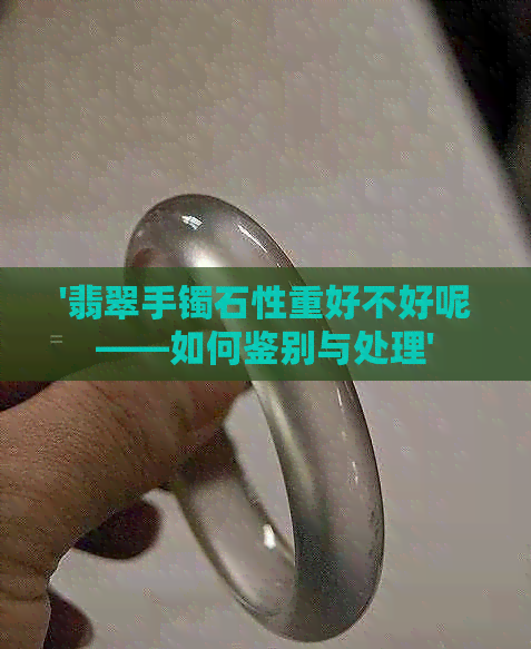 '翡翠手镯石性重好不好呢——如何鉴别与处理'