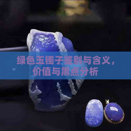 绿色玉镯子鉴别与含义，价值与黑点分析