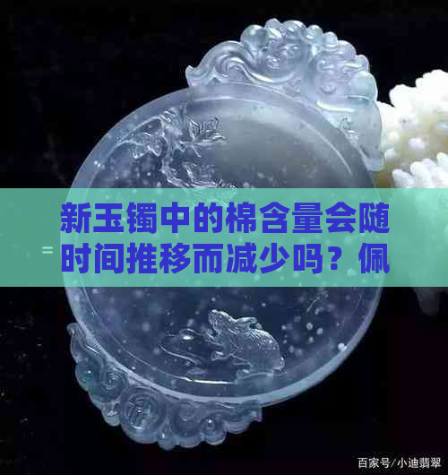 新玉镯中的棉含量会随时间推移而减少吗？佩戴与保养方法解析