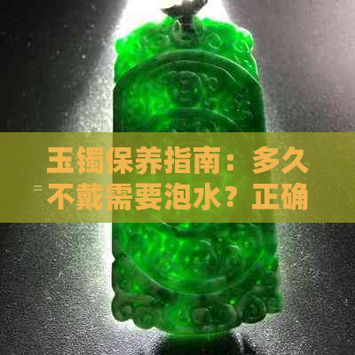 玉镯保养指南：多久不戴需要泡水？正确的护理方法有哪些？