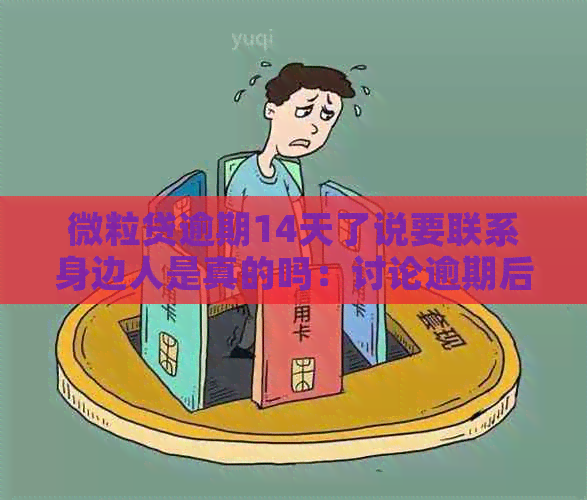 微粒贷逾期14天了说要联系身边人是真的吗：讨论逾期后果及联系方式