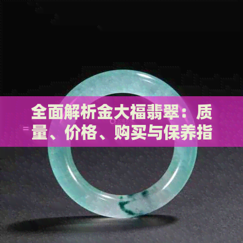 全面解析金大福翡翠：质量、价格、购买与保养指南