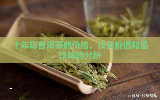 十年陈普洱茶的价格，投资价值和品饮体验分析