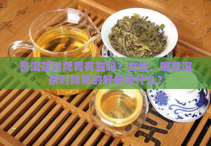 普洱茶对脾胃有益吗？女性、喝普洱茶对脾胃的好处是什么？