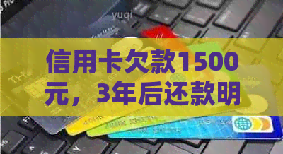 信用卡欠款1500元，3年后还款明细及相关费用全面解析