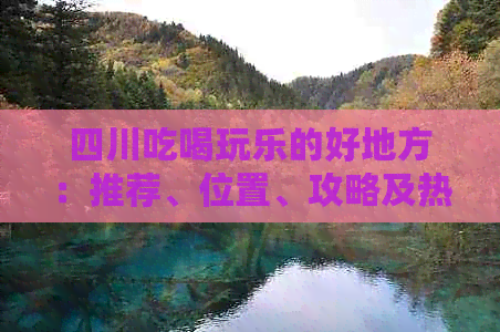 四川吃喝玩乐的好地方：推荐、位置、攻略及热门平台一览