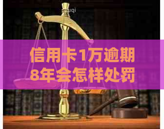 信用卡1万逾期8年会怎样处罚：逾期一年和一万元的后果对比分析