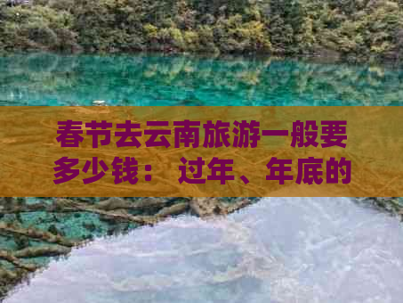 春节去云南旅游一般要多少钱： 过年、年底的花费解析