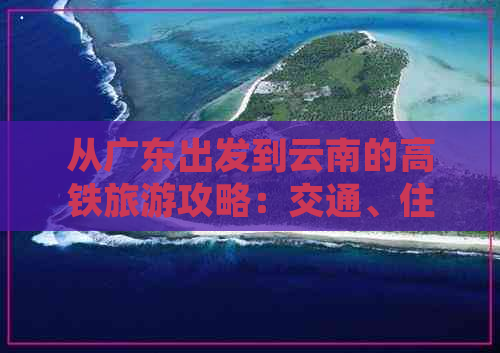 从广东出发到云南的高铁旅游攻略：交通、住宿、景点一应俱全！