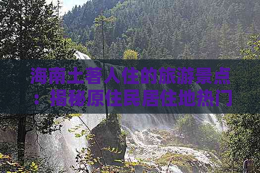 海南土著人住的旅游景点：揭秘原住民居住地热门旅游地及住宿推荐