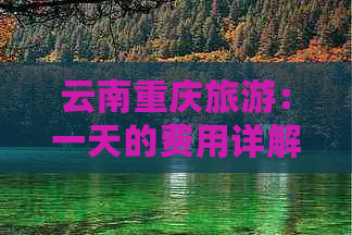 云南重庆旅游：一天的费用详解及行程安排