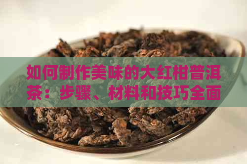 如何制作美味的大红柑普洱茶：步骤、材料和技巧全面解析