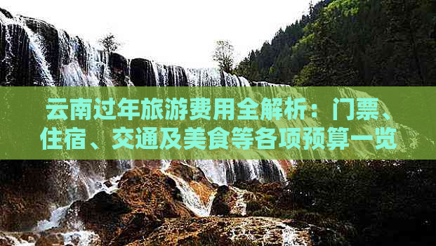 云南过年旅游费用全解析：门票、住宿、交通及美食等各项预算一览表