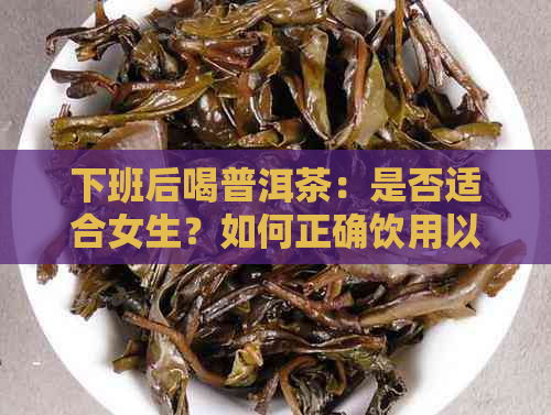 下班后喝普洱茶：是否适合女生？如何正确饮用以达到效果？