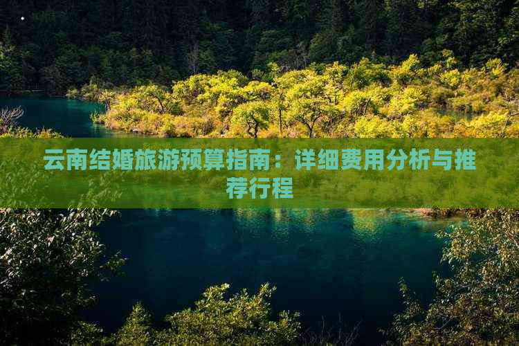 云南结婚旅游预算指南：详细费用分析与推荐行程