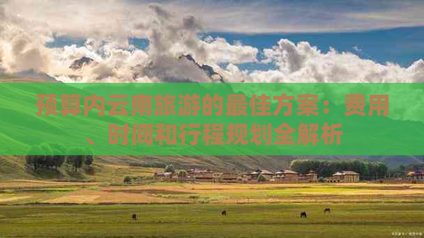 预算内云南旅游的更佳方案：费用、时间和行程规划全解析