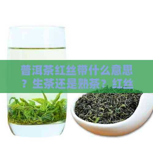 普洱茶红丝带什么意思？生茶还是熟茶？红丝带普洱茶最早年代。