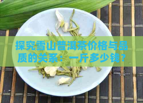 探究雪山普洱茶价格与品质的关系：一斤多少钱？