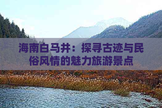 海南白马井：探寻古迹与民俗风情的魅力旅游景点