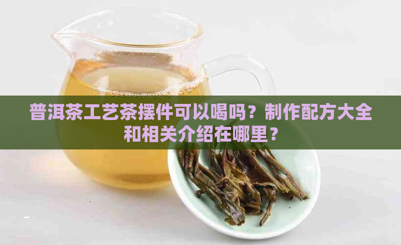 普洱茶工艺茶摆件可以喝吗？制作配方大全和相关介绍在哪里？