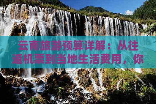 云南旅游预算详解：从往返机票到当地生活费用，你需要多少钱？