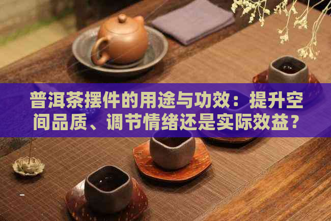 普洱茶摆件的用途与功效：提升空间品质、调节情绪还是实际效益？