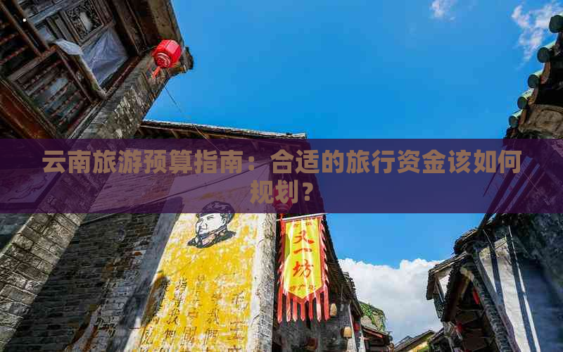 云南旅游预算指南：合适的旅行资金该如何规划？