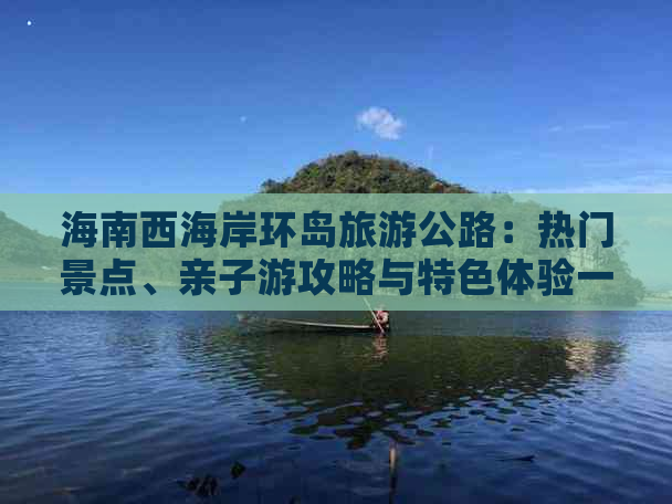 海南西海岸环岛旅游公路：热门景点、亲子游攻略与特色体验一览