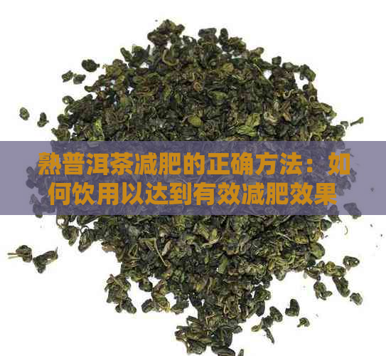 熟普洱茶减肥的正确方法：如何饮用以达到有效减肥效果