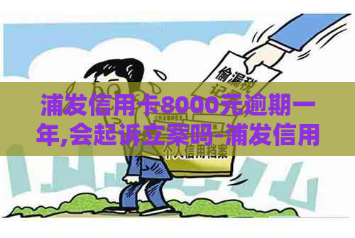 浦发信用卡8000元逾期一年,会起诉立案吗-浦发信用卡8000元逾期一年,会起诉立案吗