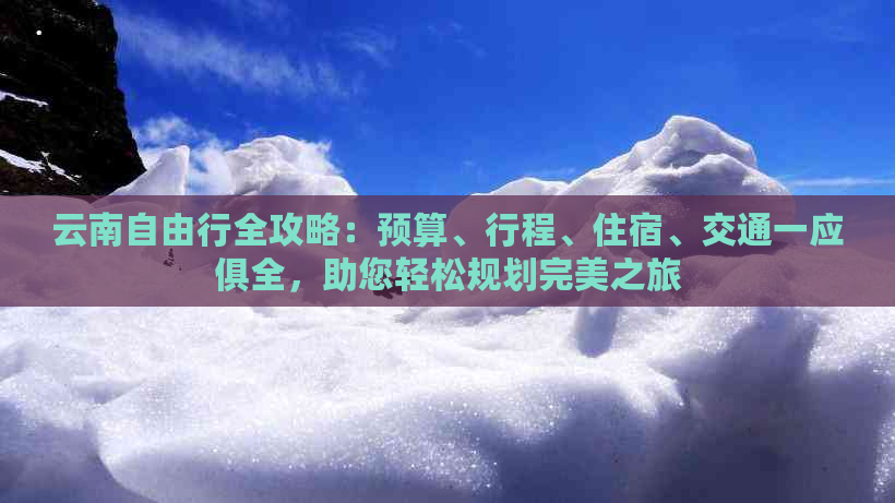 云南自由行全攻略：预算、行程、住宿、交通一应俱全，助您轻松规划完美之旅