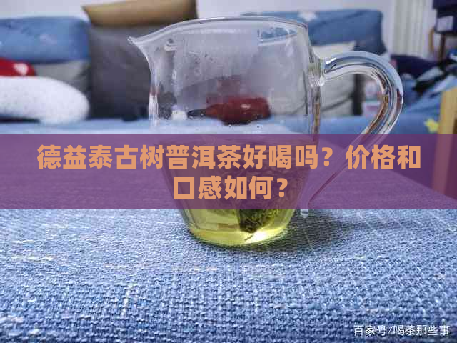 德益泰古树普洱茶好喝吗？价格和口感如何？