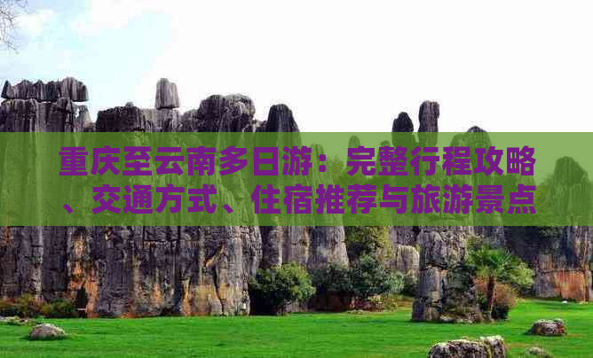 重庆至云南多日游：完整行程攻略、交通方式、住宿推荐与旅游景点一览