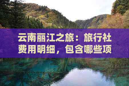 云南丽江之旅：旅行社费用明细，包含哪些项目？