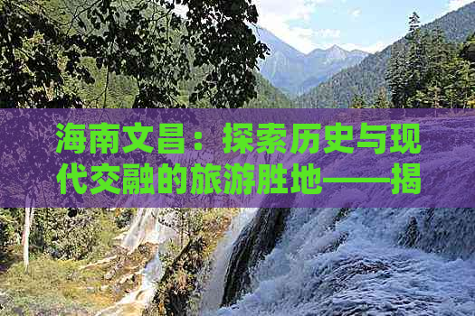 海南文昌：探索历史与现代交融的旅游胜地——揭秘十大必游景点