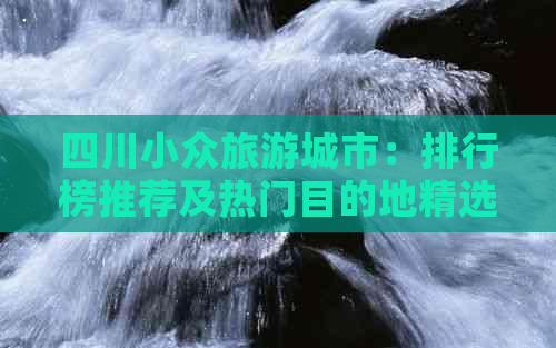 四川小众旅游城市：排行榜推荐及热门目的地精选