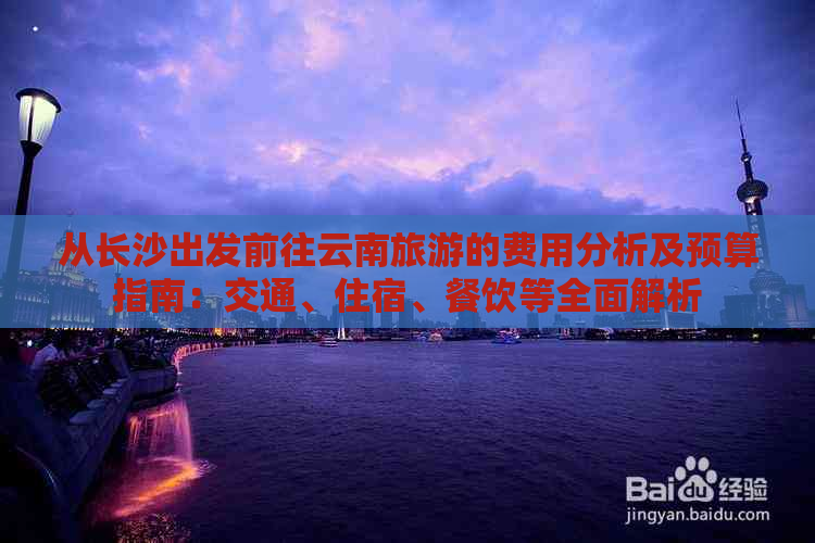 从长沙出发前往云南旅游的费用分析及预算指南：交通、住宿、餐饮等全面解析