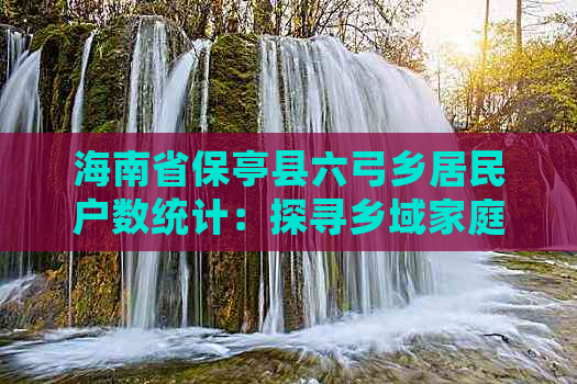 海南省保亭县六弓乡居民户数统计：探寻乡域家庭数量概况