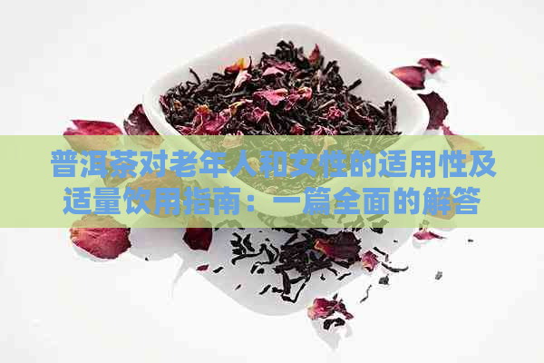 普洱茶对老年人和女性的适用性及适量饮用指南：一篇全面的解答