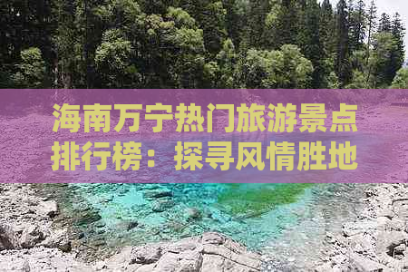 海南万宁热门旅游景点排行榜：探寻风情胜地精华名录