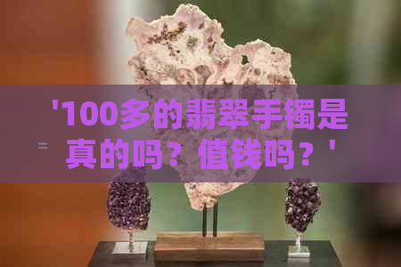 '100多的翡翠手镯是真的吗？值钱吗？'