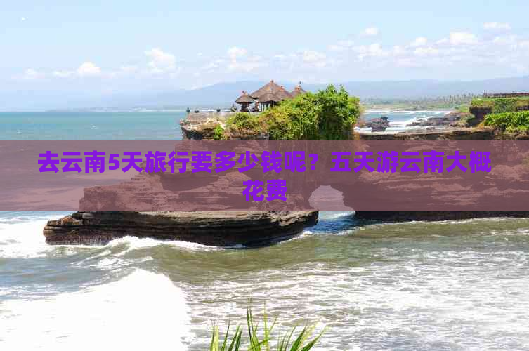 去云南5天旅行要多少钱呢？五天游云南大概花费